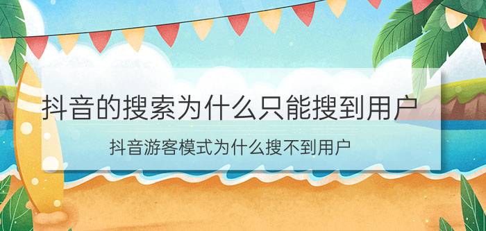 抖音的搜索为什么只能搜到用户 抖音游客模式为什么搜不到用户？